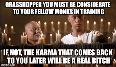 Caine and Master Po | GRASSHOPPER YOU MUST BE CONSIDERATE TO YOUR FELLOW MONKS IN TRAINING IF NOT, THE KARMA THAT COMES BACK TO YOU LATER WILL BE A REAL B**CH | image tagged in caine and master po | made w/ Imgflip meme maker