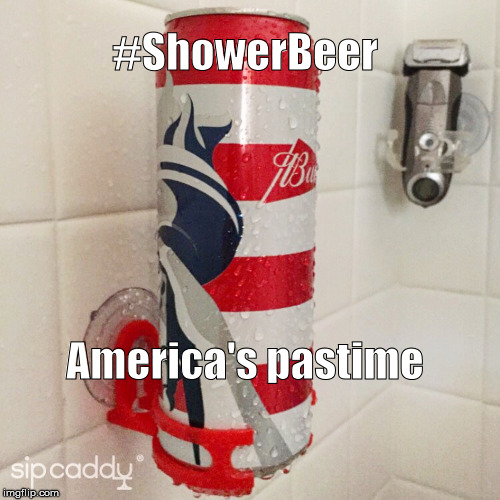#ShowerBeer; America's pastime | image tagged in sipcaddy shower beer over the top budweiser 25oz | made w/ Imgflip meme maker