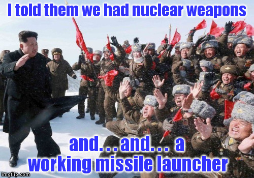 I told them we had nuclear weapons; and. . . and. . .  a working missile launcher | image tagged in north korea,nuclear bomb,missile,kim jong un,humor,political humor | made w/ Imgflip meme maker
