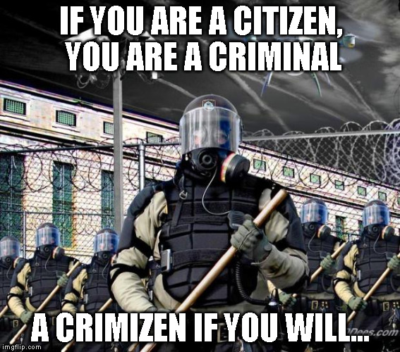 Police State | IF YOU ARE A CITIZEN, YOU ARE A CRIMINAL; A CRIMIZEN IF YOU WILL... | image tagged in police state | made w/ Imgflip meme maker