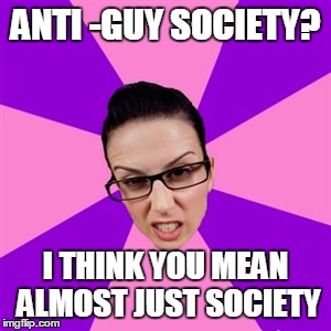 Feminist | ANTI -GUY SOCIETY? I THINK YOU MEAN ALMOST JUST SOCIETY | image tagged in feminist | made w/ Imgflip meme maker