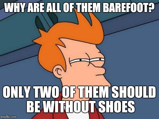 WHY ARE ALL OF THEM BAREFOOT? ONLY TWO OF THEM SHOULD BE WITHOUT SHOES | image tagged in memes,futurama fry | made w/ Imgflip meme maker