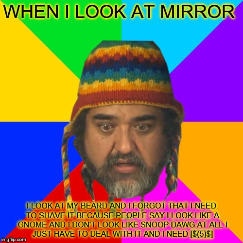 Sad liberal | WHEN I LOOK AT MIRROR; I LOOK AT MY BEARD AND I FORGOT THAT I NEED TO SHAVE IT BECAUSE PEOPLE SAY I LOOK LIKE A GNOME AND I DON'T LOOK LIKE SNOOP DAWG AT ALL I JUST HAVE TO DEAL WITH IT AND I NEED [̲̅$̲̅(̲̅5̲̅)̲̅$̲̅] | image tagged in sad liberal | made w/ Imgflip meme maker