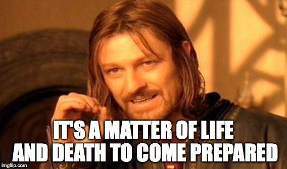 One Does Not Simply Meme | IT'S A MATTER OF LIFE AND DEATH TO COME PREPARED | image tagged in memes,one does not simply | made w/ Imgflip meme maker