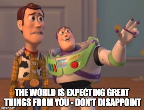 X, X Everywhere Meme | THE WORLD IS EXPECTING GREAT THINGS FROM YOU - DON'T DISAPPOINT | image tagged in memes,x x everywhere | made w/ Imgflip meme maker