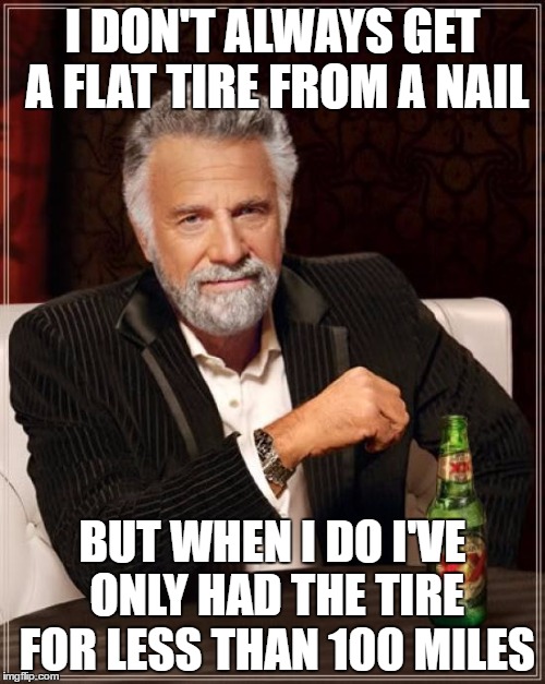 The Most Interesting Man In The World Meme | I DON'T ALWAYS GET A FLAT TIRE FROM A NAIL; BUT WHEN I DO I'VE ONLY HAD THE TIRE FOR LESS THAN 100 MILES | image tagged in memes,the most interesting man in the world | made w/ Imgflip meme maker