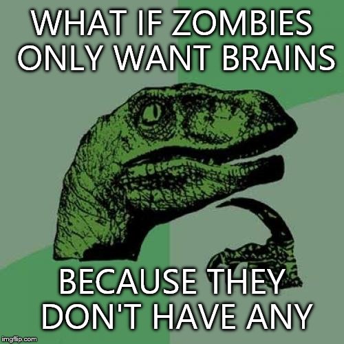Philosoraptor Meme | WHAT IF ZOMBIES ONLY WANT BRAINS; BECAUSE THEY DON'T HAVE ANY | image tagged in memes,philosoraptor | made w/ Imgflip meme maker