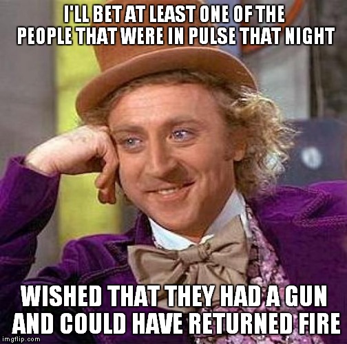 Creepy Condescending Wonka Meme | I'LL BET AT LEAST ONE OF THE PEOPLE THAT WERE IN PULSE THAT NIGHT WISHED THAT THEY HAD A GUN AND COULD HAVE RETURNED FIRE | image tagged in memes,creepy condescending wonka | made w/ Imgflip meme maker
