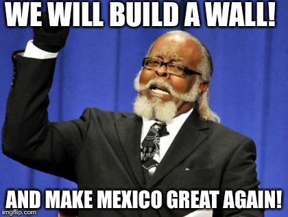 Too Damn High Meme | WE WILL BUILD A WALL! AND MAKE MEXICO GREAT AGAIN! | image tagged in memes,too damn high | made w/ Imgflip meme maker