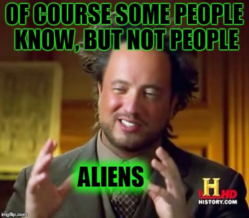 Ancient Aliens Meme | OF COURSE SOME PEOPLE KNOW, BUT NOT PEOPLE ALIENS | image tagged in memes,ancient aliens | made w/ Imgflip meme maker