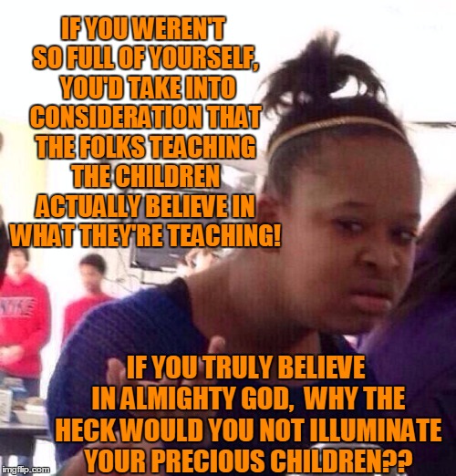 Black Girl Wat Meme | IF YOU WEREN'T SO FULL OF YOURSELF,  YOU'D TAKE INTO CONSIDERATION THAT THE FOLKS TEACHING THE CHILDREN ACTUALLY BELIEVE IN WHAT THEY'RE TEA | image tagged in memes,black girl wat | made w/ Imgflip meme maker