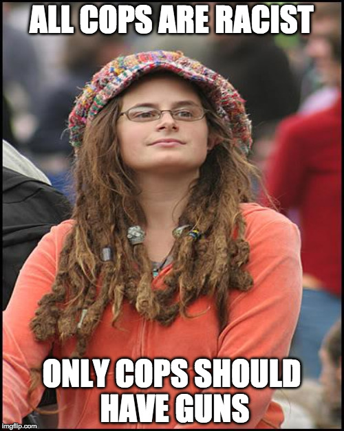 College Liberal talks but doesn't think | ALL COPS ARE RACIST ONLY COPS SHOULD HAVE GUNS | image tagged in college liberal,guns,cops,racism | made w/ Imgflip meme maker