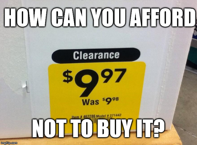 Why, they are practically giving them away! | HOW CAN YOU AFFORD; NOT TO BUY IT? | image tagged in retail,sales,humor,retail humor | made w/ Imgflip meme maker