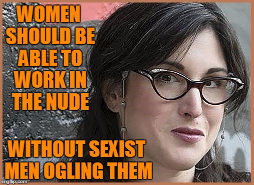 feminist Zeisler | WOMEN SHOULD BE ABLE TO WORK IN THE NUDE WITHOUT SEXIST MEN OGLING THEM | image tagged in feminist zeisler | made w/ Imgflip meme maker