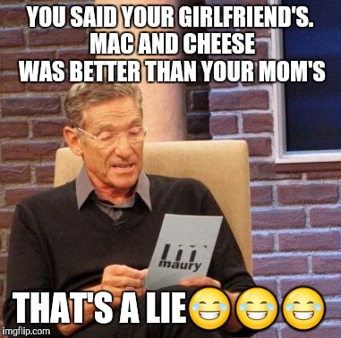 Maury Lie Detector Meme | YOU SAID YOUR GIRLFRIEND'S. MAC AND CHEESE WAS BETTER THAN YOUR MOM'S; THAT'S A LIE😂😂😂 | image tagged in memes,maury lie detector | made w/ Imgflip meme maker