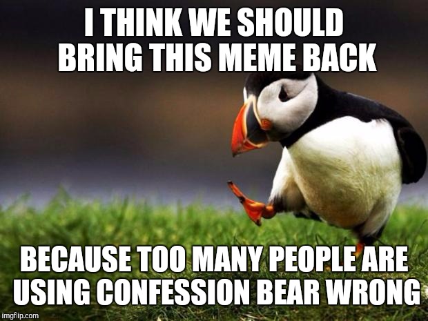 Unpopular Opinion Puffin | I THINK WE SHOULD BRING THIS MEME BACK; BECAUSE TOO MANY PEOPLE ARE USING CONFESSION BEAR WRONG | image tagged in memes,unpopular opinion puffin,AdviceAnimals | made w/ Imgflip meme maker