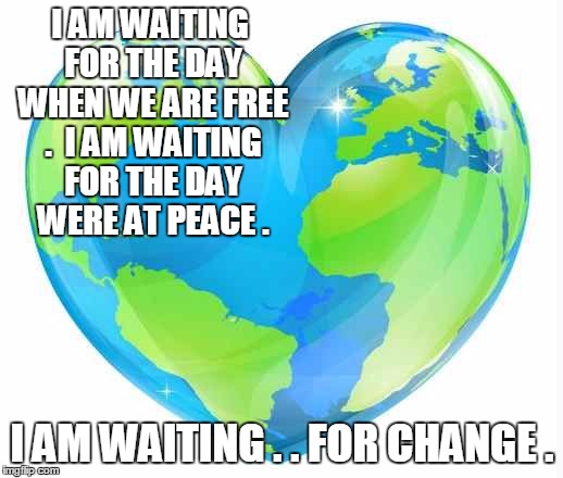 I AM WAITING FOR THE DAY WHEN WE ARE FREE .  I AM WAITING FOR THE DAY WERE AT PEACE . I AM WAITING . . FOR CHANGE . | image tagged in world peace | made w/ Imgflip meme maker