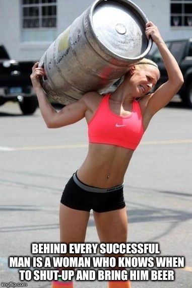Beer,Babes and no Bitchin'  | BEHIND EVERY SUCCESSFUL MAN IS A WOMAN WHO KNOWS WHEN TO SHUT-UP AND BRING HIM BEER | image tagged in funny memes,beer,latest | made w/ Imgflip meme maker
