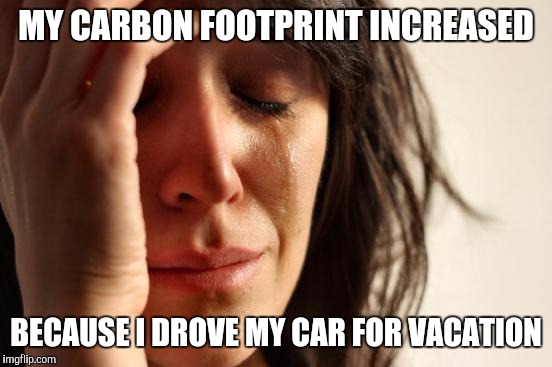 First World Problems | MY CARBON FOOTPRINT INCREASED; BECAUSE I DROVE MY CAR FOR VACATION | image tagged in memes,first world problems | made w/ Imgflip meme maker