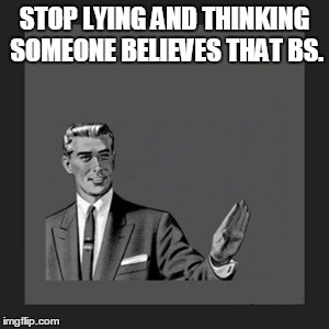 Kill Yourself Guy Meme | STOP LYING AND THINKING SOMEONE BELIEVES THAT BS. | image tagged in memes,kill yourself guy | made w/ Imgflip meme maker