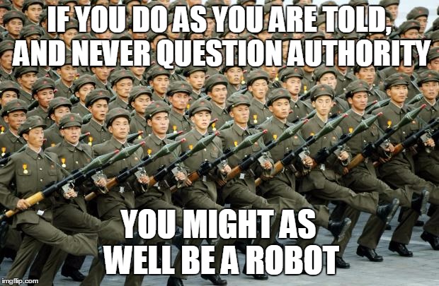 robots | IF YOU DO AS YOU ARE TOLD, AND NEVER QUESTION AUTHORITY; YOU MIGHT AS WELL BE A ROBOT | image tagged in north korean military march | made w/ Imgflip meme maker