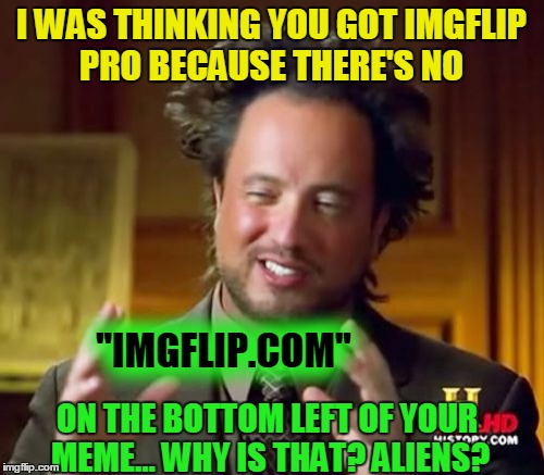 Ancient Aliens Meme | I WAS THINKING YOU GOT IMGFLIP PRO BECAUSE THERE'S NO "IMGFLIP.COM" ON THE BOTTOM LEFT OF YOUR MEME... WHY IS THAT? ALIENS? | image tagged in memes,ancient aliens | made w/ Imgflip meme maker