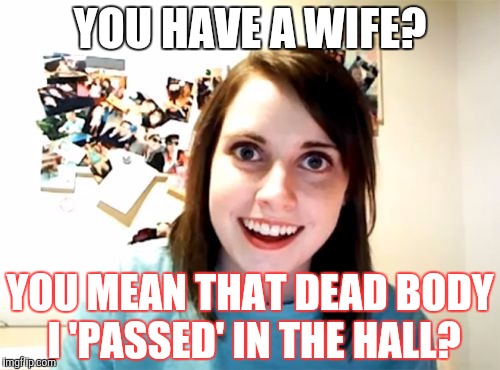 Overly Attached Girlfriend Meme | YOU HAVE A WIFE? YOU MEAN THAT DEAD BODY I 'PASSED' IN THE HALL? | image tagged in memes,overly attached girlfriend | made w/ Imgflip meme maker