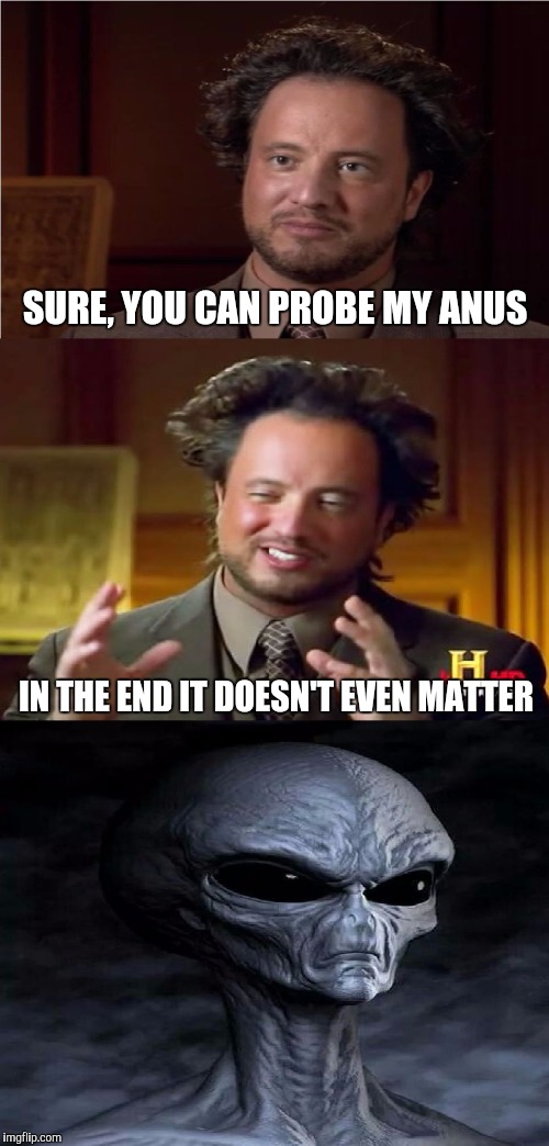 Bad Pun Aliens Guy | SURE, YOU CAN PROBE MY ANUS; IN THE END IT DOESN'T EVEN MATTER | image tagged in bad pun aliens guy | made w/ Imgflip meme maker