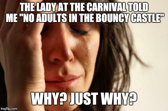 First World Problems Meme | THE LADY AT THE CARNIVAL TOLD ME "NO ADULTS IN THE BOUNCY CASTLE"; WHY? JUST WHY? | image tagged in memes,first world problems | made w/ Imgflip meme maker
