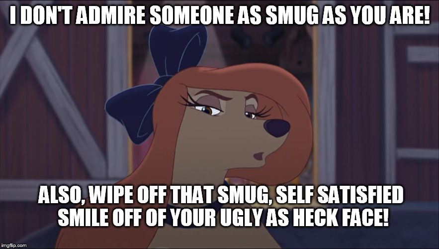 I Don't Admire Someone As Smug As You Are! | I DON'T ADMIRE SOMEONE AS SMUG AS YOU ARE! ALSO, WIPE OFF THAT SMUG, SELF SATISFIED SMILE OFF OF YOUR UGLY AS HECK FACE! | image tagged in dixie tough,memes,disney,the fox and the hound 2,reba mcentire,dog | made w/ Imgflip meme maker