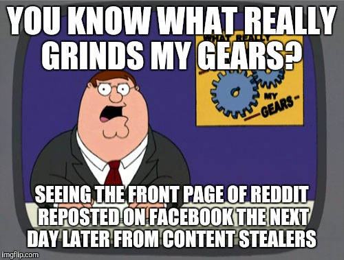 Peter Griffin News | YOU KNOW WHAT REALLY GRINDS MY GEARS? SEEING THE FRONT PAGE OF REDDIT REPOSTED ON FACEBOOK THE NEXT DAY LATER FROM CONTENT STEALERS | image tagged in memes,peter griffin news,AdviceAnimals | made w/ Imgflip meme maker