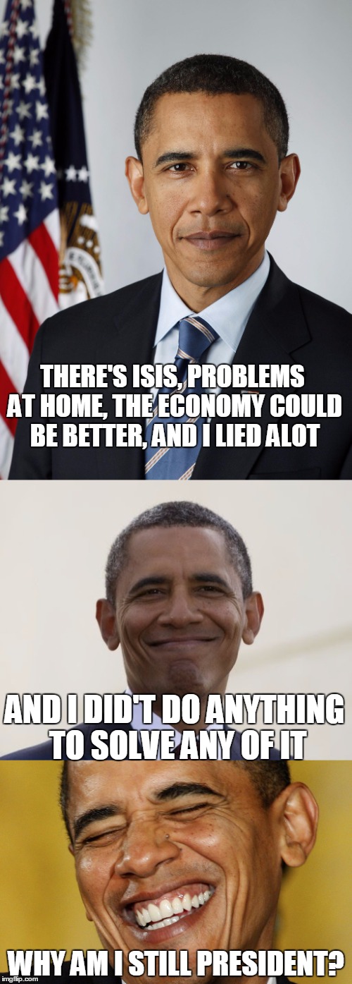 The Best President In History! | THERE'S ISIS, PROBLEMS AT HOME, THE ECONOMY COULD BE BETTER, AND I LIED ALOT; AND I DID'T DO ANYTHING TO SOLVE ANY OF IT; WHY AM I STILL PRESIDENT? | image tagged in obama | made w/ Imgflip meme maker