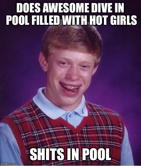 Bad Luck Brian | DOES AWESOME DIVE IN POOL FILLED WITH HOT GIRLS; SHITS IN POOL | image tagged in memes,bad luck brian | made w/ Imgflip meme maker