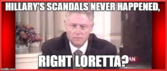 scandal | HILLARY'S SCANDALS NEVER HAPPENED, RIGHT LORETTA? | image tagged in bill clinton | made w/ Imgflip meme maker