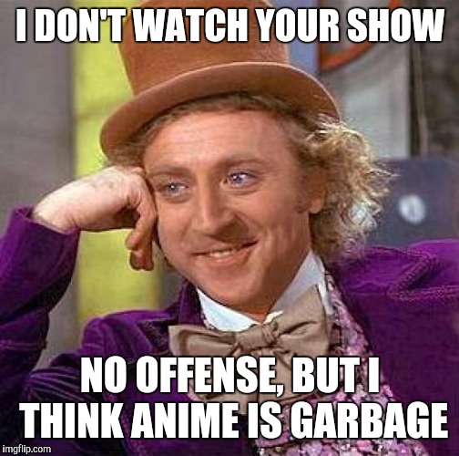 Creepy Condescending Wonka Meme | I DON'T WATCH YOUR SHOW NO OFFENSE, BUT I THINK ANIME IS GARBAGE | image tagged in memes,creepy condescending wonka | made w/ Imgflip meme maker