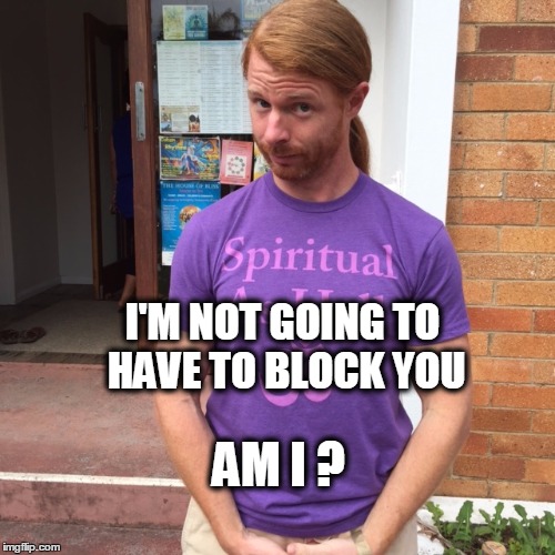 Just breathe mustard gas... | I'M NOT GOING TO HAVE TO BLOCK YOU; AM I ? | image tagged in spirituality,spiritual,block,facebook | made w/ Imgflip meme maker