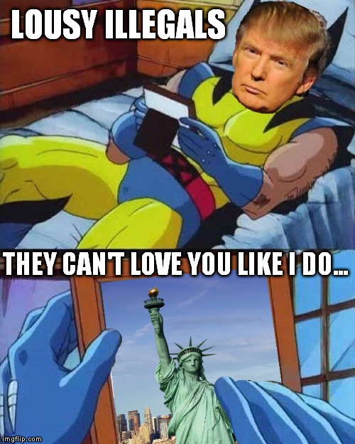 Trump Loves Liberty | LOUSY ILLEGALS; THEY CAN'T LOVE YOU LIKE I DO... | image tagged in trump loves liberty,memes,donald trump,wolverine miss | made w/ Imgflip meme maker