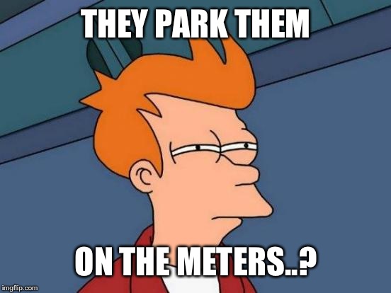 Futurama Fry Meme | THEY PARK THEM ON THE METERS..? | image tagged in memes,futurama fry | made w/ Imgflip meme maker