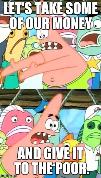 Put It Somewhere Else Patrick | LET'S TAKE SOME OF OUR MONEY; AND GIVE IT TO THE POOR. | image tagged in memes,put it somewhere else patrick | made w/ Imgflip meme maker