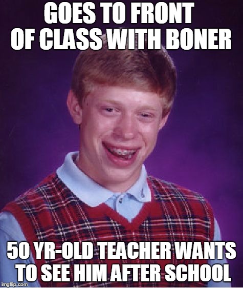 Bad Luck Brian Meme | GOES TO FRONT OF CLASS WITH BONER 50 YR-OLD TEACHER WANTS TO SEE HIM AFTER SCHOOL | image tagged in memes,bad luck brian | made w/ Imgflip meme maker