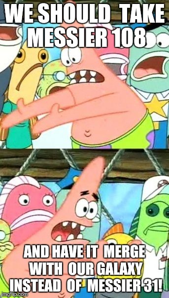Put It Somewhere Else Patrick | WE SHOULD  TAKE MESSIER 108; AND HAVE IT  MERGE  WITH  OUR GALAXY  INSTEAD  OF  MESSIER 31! | image tagged in memes,put it somewhere else patrick | made w/ Imgflip meme maker