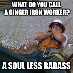 WHAT DO YOU CALL A GINGER IRON WORKER? A SOUL LESS BADASS | image tagged in ginger | made w/ Imgflip meme maker