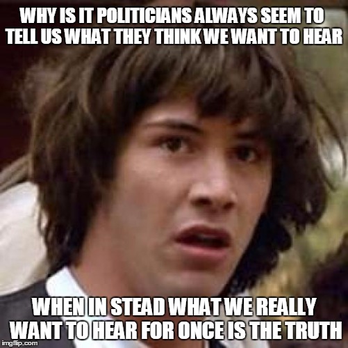 Conspiracy Keanu | WHY IS IT POLITICIANS ALWAYS SEEM TO TELL US WHAT THEY THINK WE WANT TO HEAR; WHEN IN STEAD WHAT WE REALLY WANT TO HEAR FOR ONCE IS THE TRUTH | image tagged in memes,conspiracy keanu | made w/ Imgflip meme maker