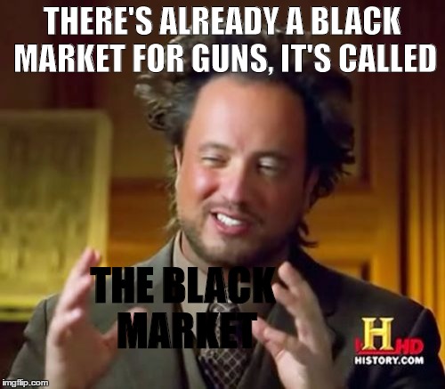 Ancient Aliens Meme | THERE'S ALREADY A BLACK MARKET FOR GUNS, IT'S CALLED THE BLACK MARKET | image tagged in memes,ancient aliens | made w/ Imgflip meme maker
