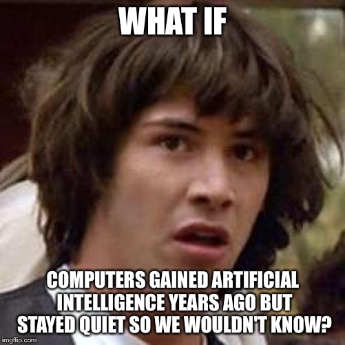 Conspiracy Keanu Meme | WHAT IF; COMPUTERS GAINED ARTIFICIAL INTELLIGENCE YEARS AGO BUT STAYED QUIET SO WE WOULDN'T KNOW? | image tagged in memes,conspiracy keanu | made w/ Imgflip meme maker