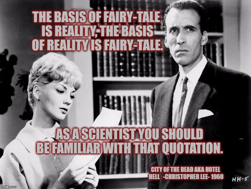 The basis of reality | THE BASIS OF FAIRY-TALE IS REALITY, THE BASIS OF REALITY IS FAIRY-TALE. AS A SCIENTIST YOU SHOULD BE FAMILIAR WITH THAT QUOTATION. CITY OF THE DEAD AKA HOTEL HELL 
 -CHRISTOPHER LEE- 1960 | image tagged in christopher lee,patricia jessel,city of the dead,hotel hell,1960,horror | made w/ Imgflip meme maker
