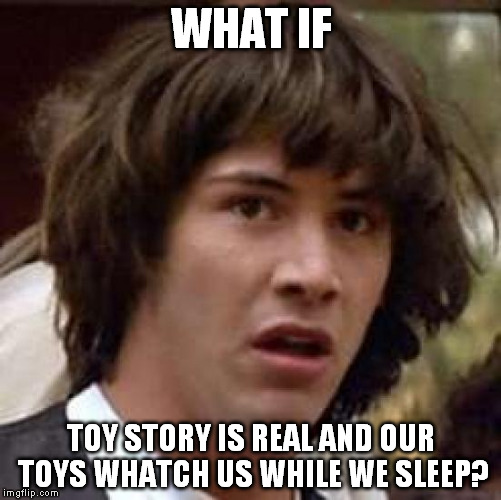 Conspiracy Keanu | WHAT IF; TOY STORY IS REAL AND OUR TOYS WHATCH US WHILE WE SLEEP? | image tagged in memes,conspiracy keanu | made w/ Imgflip meme maker