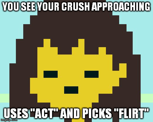 Frisk's face | YOU SEE YOUR CRUSH APPROACHING; USES "ACT" AND PICKS "FLIRT" | image tagged in frisk's face | made w/ Imgflip meme maker