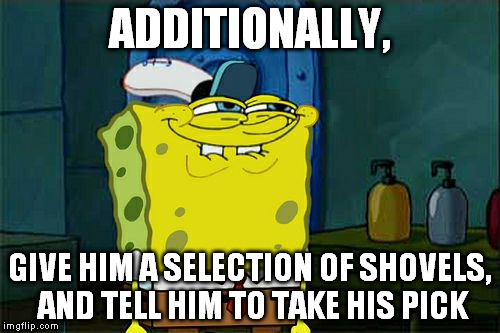 Don't You Squidward Meme | ADDITIONALLY, GIVE HIM A SELECTION OF SHOVELS, AND TELL HIM TO TAKE HIS PICK | image tagged in memes,dont you squidward | made w/ Imgflip meme maker