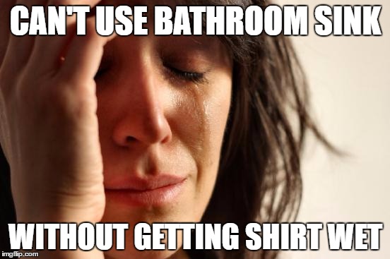 First World Problems | CAN'T USE BATHROOM SINK; WITHOUT GETTING SHIRT WET | image tagged in memes,first world problems | made w/ Imgflip meme maker